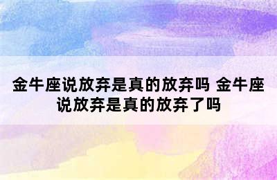 金牛座说放弃是真的放弃吗 金牛座说放弃是真的放弃了吗